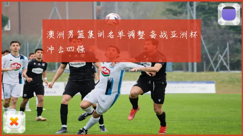 澳洲男篮集训名单调整 备战亚洲杯冲击四强