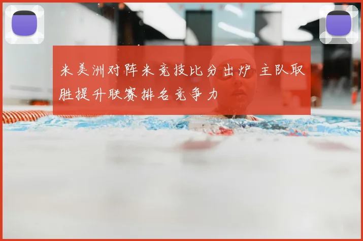 米美洲对阵米竞技比分出炉 主队取胜提升联赛排名竞争力
