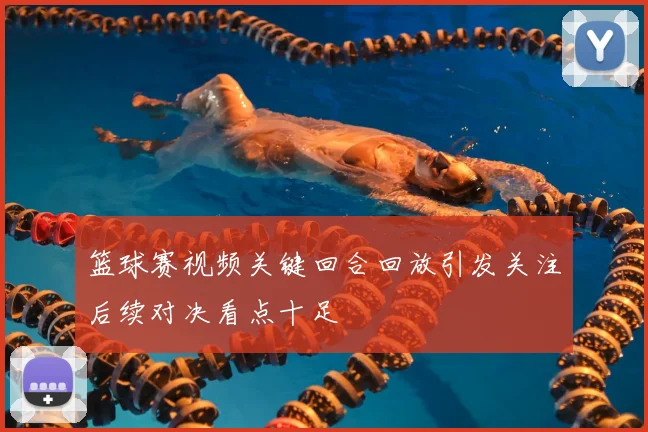 篮球赛视频关键回合回放引发关注后续对决看点十足