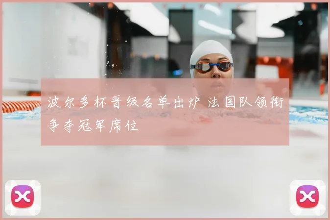 波尔多杯晋级名单出炉 法国队领衔争夺冠军席位