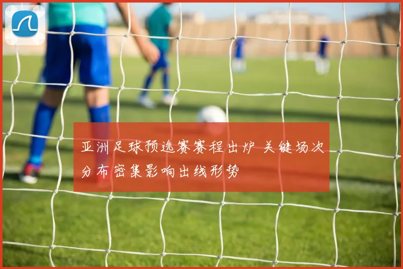 亚洲足球预选赛赛程出炉 关键场次分布密集影响出线形势