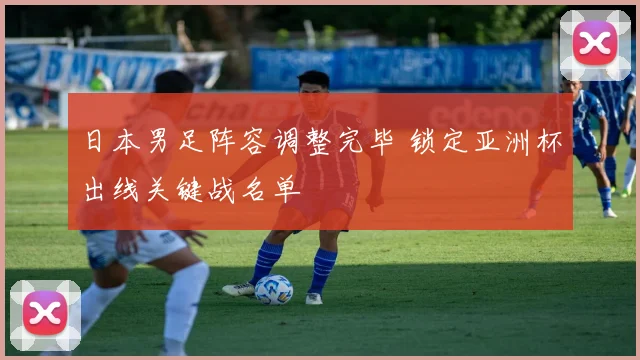 日本男足阵容调整完毕 锁定亚洲杯出线关键战名单