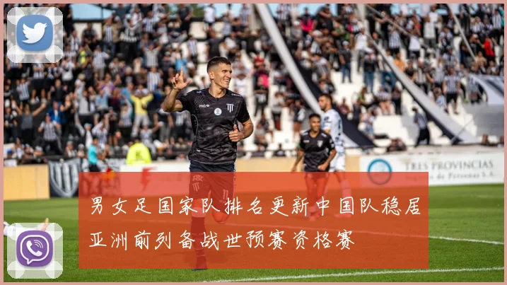 男女足国家队排名更新中国队稳居亚洲前列备战世预赛资格赛