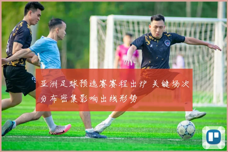 亚洲足球预选赛赛程出炉 关键场次分布密集影响出线形势