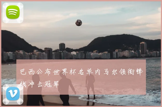 巴西公布世界杯名单内马尔领衔锋线冲击冠军