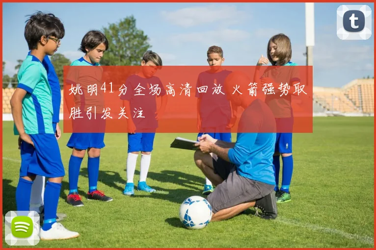 姚明41分全场高清回放 火箭强势取胜引发关注