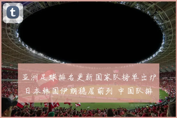 亚洲足球排名更新国家队榜单出炉 日本韩国伊朗稳居前列 中国队排名引关注