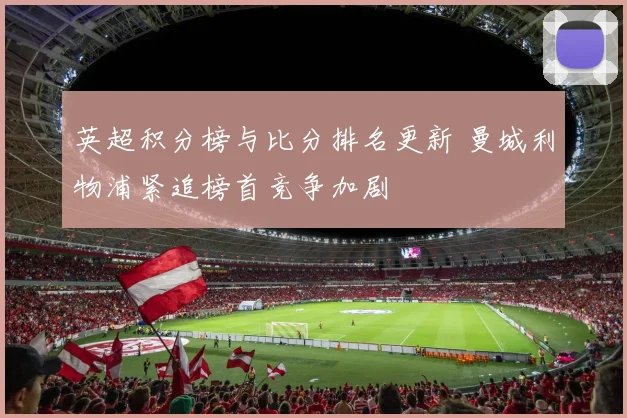 英超积分榜与比分排名更新 曼城利物浦紧追榜首竞争加剧