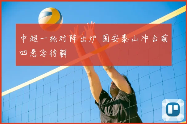 中超一轮对阵出炉 国安泰山冲击前四悬念待解