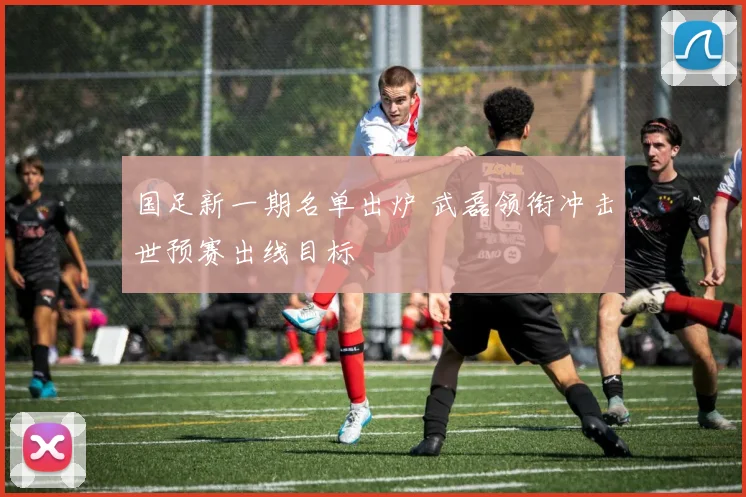 国足新一期名单出炉 武磊领衔冲击世预赛出线目标
