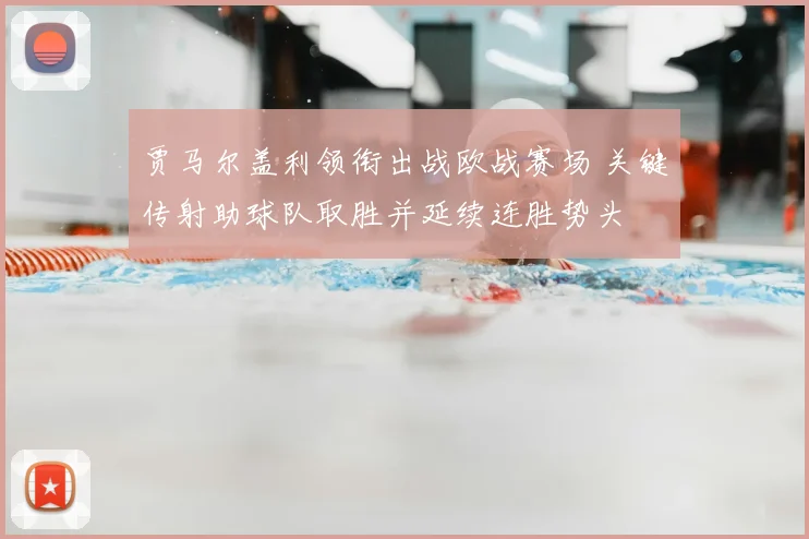 贾马尔盖利领衔出战欧战赛场 关键传射助球队取胜并延续连胜势头