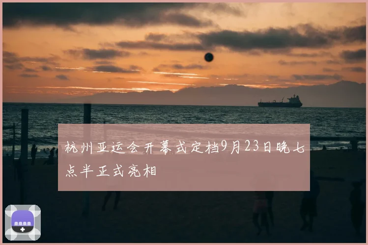 杭州亚运会开幕式定档9月23日晚七点半正式亮相
