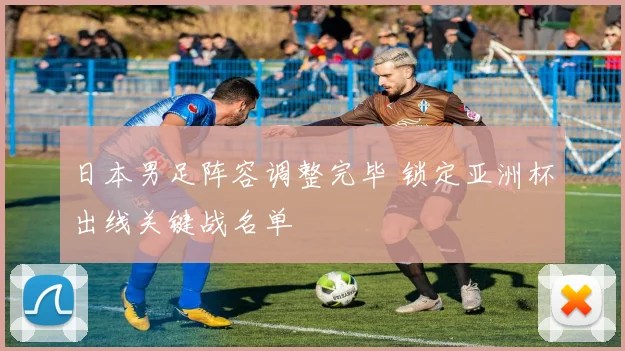 日本男足阵容调整完毕 锁定亚洲杯出线关键战名单
