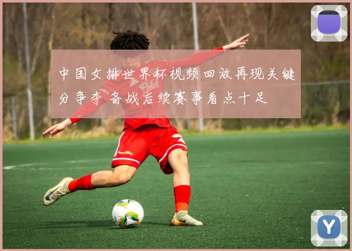 中国女排世界杯视频回放再现关键分争夺 备战后续赛事看点十足