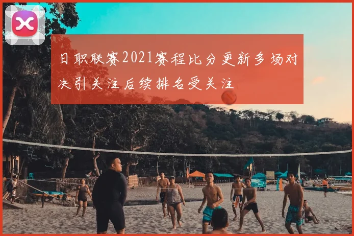 日职联赛2021赛程比分更新多场对决引关注后续排名受关注