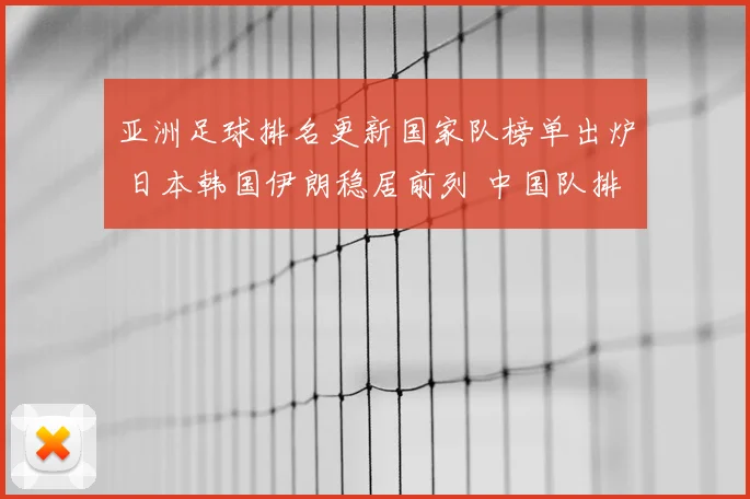 亚洲足球排名更新国家队榜单出炉 日本韩国伊朗稳居前列 中国队排名引关注