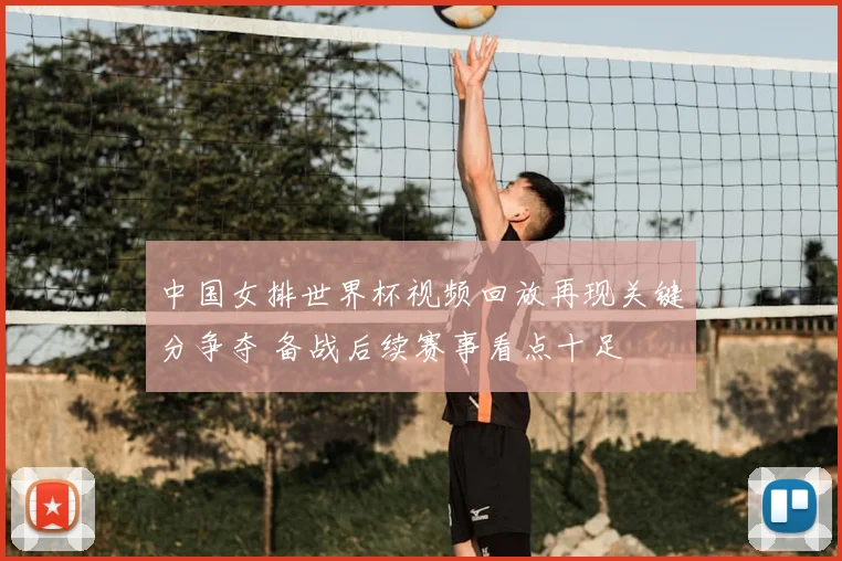中国女排世界杯视频回放再现关键分争夺 备战后续赛事看点十足