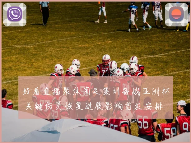 好看直播聚焦国足集训备战亚洲杯 关键伤员恢复进展影响首发安排