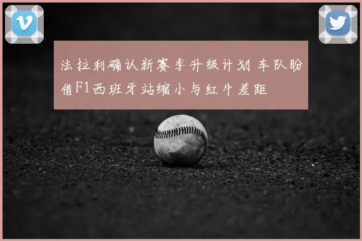 法拉利确认新赛季升级计划 车队盼借F1西班牙站缩小与红牛差距