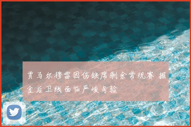 贾马尔穆雷因伤缺席剩余常规赛 掘金后卫线面临严峻考验