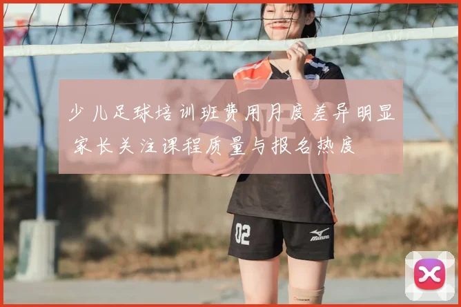 少儿足球培训班费用月度差异明显 家长关注课程质量与报名热度