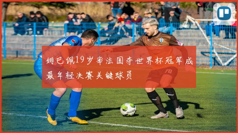 姆巴佩19岁率法国夺世界杯冠军成最年轻决赛关键球员