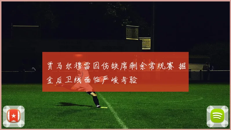 贾马尔穆雷因伤缺席剩余常规赛 掘金后卫线面临严峻考验