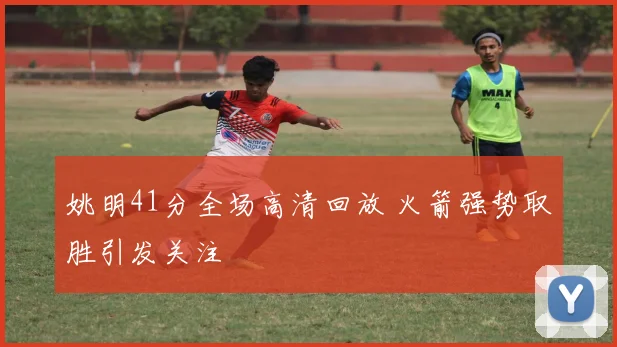 姚明41分全场高清回放 火箭强势取胜引发关注