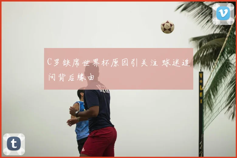 C罗缺席世界杯原因引关注 球迷追问背后缘由
