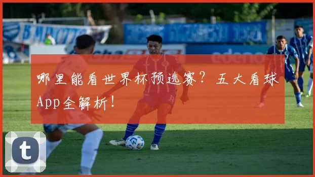 哪里能看世界杯预选赛？五大看球App全解析！