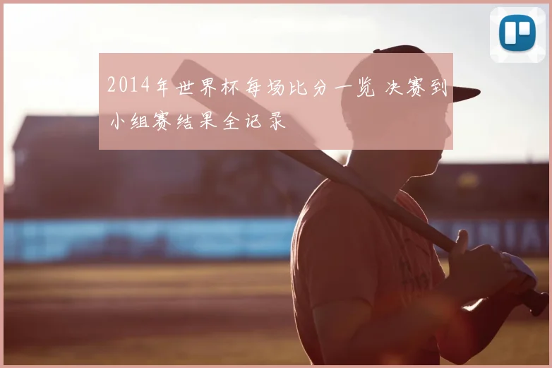 2014年世界杯每场比分一览 决赛到小组赛结果全记录