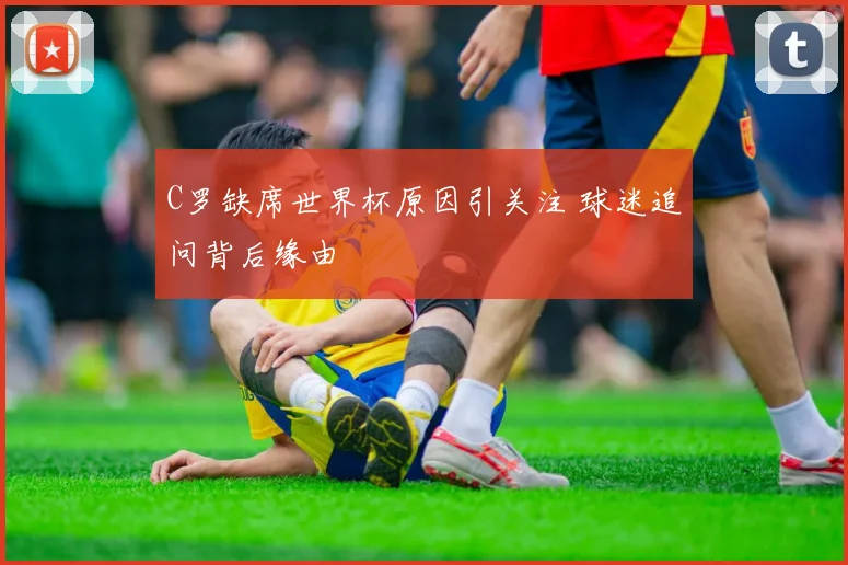 C罗缺席世界杯原因引关注 球迷追问背后缘由