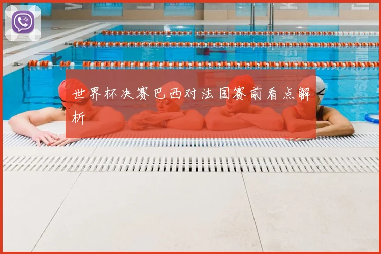 世界杯决赛巴西对法国赛前看点解析