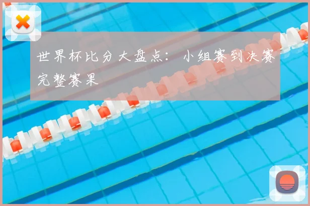 世界杯比分大盘点:小组赛到决赛完整赛果