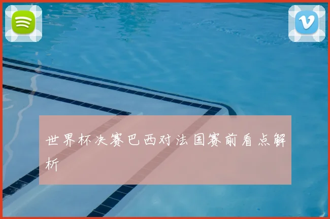 世界杯决赛巴西对法国赛前看点解析