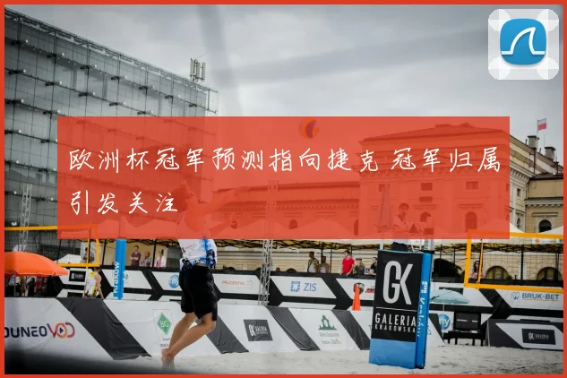 欧洲杯冠军预测指向捷克 冠军归属引发关注
