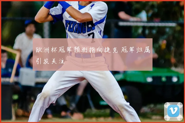 欧洲杯冠军预测指向捷克 冠军归属引发关注