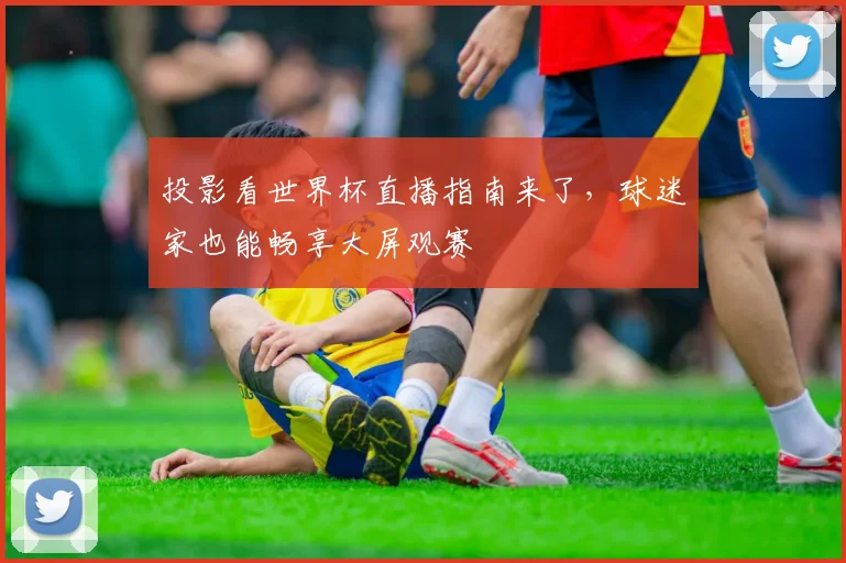 投影看世界杯直播指南来了,球迷家也能畅享大屏观赛